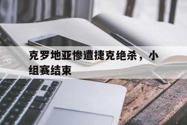 克罗地亚惨遭捷克绝杀，小组赛结束