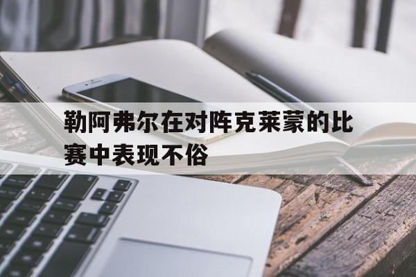 关于勒阿弗尔在对阵克莱蒙的比赛中表现不俗的信息